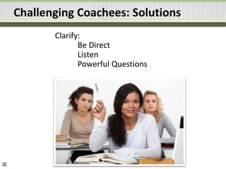 Challenging Coachees: Solutions
Clarify:
Be Direct
Listen
Powerful Questions
©
 