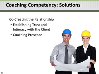 Co-Creating the Relationship
• Establishing Trust and
Intimacy with the Client
• Coaching Presence
Coaching Competency: Solutions
©
 