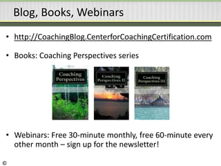 Blog, Books, Webinars
• http://CoachingBlog.CenterforCoachingCertification.com
• Books: Coaching Perspectives series
• Webinars: Free 30-minute monthly, free 60-minute every
other month – sign up for the newsletter!
©
 