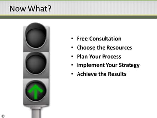 Now What?
• Free Consultation
• Choose the Resources
• Plan Your Process
• Implement Your Strategy
• Achieve the Results
©
 