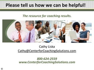 Please tell us how we can be helpful!
The resource for coaching results.
Cathy Liska
Cathy@CenterforCoachingSolutions.com
800-624-2559
www.CenterforCoachingSolutions.com
©
 