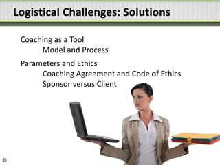 Logistical Challenges: Solutions
Coaching as a Tool
Model and Process
Parameters and Ethics
Coaching Agreement and Code of Ethics
Sponsor versus Client
©
 