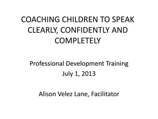 COACHING CHILDREN TO SPEAK
CLEARLY, CONFIDENTLY AND
COMPLETELY
Professional Development Training
July 1, 2013
Alison Velez Lane, Facilitator
 