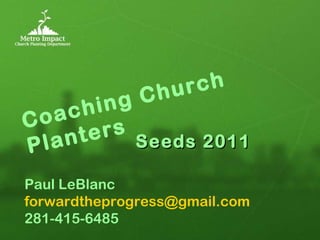 Coaching Church Planters Paul LeBlanc [email_address] 281-415-6485 Seeds 2011 