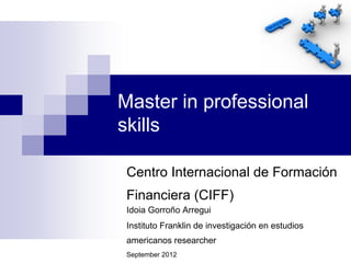 Master in professional
skills

 Centro Internacional de Formación
 Financiera (CIFF)
 Idoia Gorroño Arregui
 Instituto Franklin de investigación en estudios
 americanos researcher
 September 2012
 