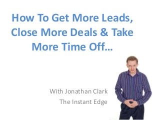 How To Get More Leads,
Close More Deals & Take
More Time Off…
With Jonathan Clark
The Instant Edge
 