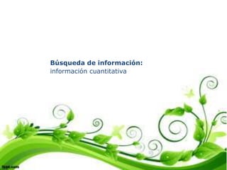 Búsqueda de información:
información cuantitativa
 