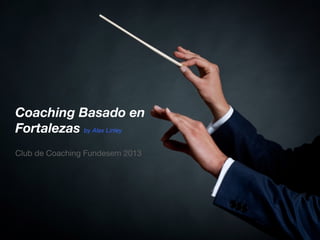 Coaching Basado en
Fortalezas by Alex Linley
Club de Coaching Fundesem 2013
 