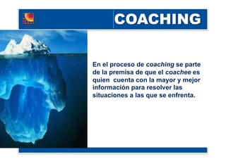 En el proceso de coaching se parte
de la premisa de que el coachee es
quien cuenta con la mayor y mejor
información para resolver las
situaciones a las que se enfrenta.
 