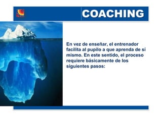 En vez de enseñar, el entrenador
facilita al pupilo a que aprenda de sí
mismo. En este sentido, el proceso
requiere básicamente de los
siguientes pasos:
 