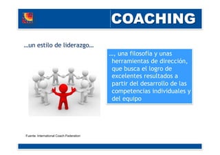 …, una filosofía y unas
herramientas de dirección,
que busca el logro de
excelentes resultados a
partir del desarrollo de las
competencias individuales y
del equipo
…un estilo de liderazgo…
Fuente: International Coach Federation
 