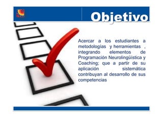 Acercar a los estudiantes a
metodologías y herramientas ,
integrando elementos de
Programación Neurolingüística y
Coaching; que a partir de su
aplicación sistemática
contribuyan al desarrollo de sus
competencias
 