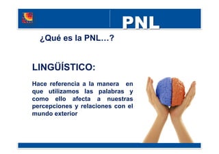 LINGÜÍSTICO:
Hace referencia a la manera en
que utilizamos las palabras y
como ello afecta a nuestras
percepciones y relaciones con el
mundo exterior
¿Qué es la PNL…?
 