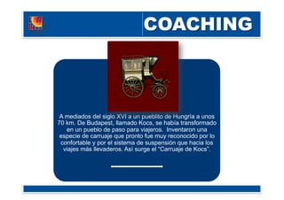 A mediados del siglo XVI a un pueblito de Hungría a unos
70 km. De Budapest, llamado Kocs, se había transformado
en un pueblo de paso para viajeros. Inventaron una
especie de carruaje que pronto fue muy reconocido por lo
confortable y por el sistema de suspensión que hacia los
viajes más llevaderos. Así surge el “Carruaje de Kocs”.
 