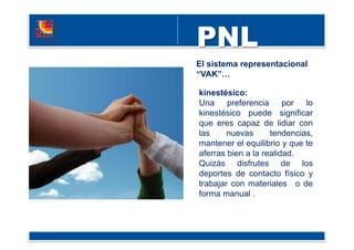 El sistema representacional
“VAK”…
kinestésico:
Una preferencia por lo
kinestésico puede significar
que eres capaz de lidiar con
las nuevas tendencias,
mantener el equilibrio y que te
aferras bien a la realidad.
Quizás disfrutes de los
deportes de contacto físico y
trabajar con materiales o de
forma manual .
 