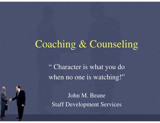 Coaching & Counseling

  “ Character is what you do
  when no one is watching!”

          John M. Beane
   Staff Development Services
 