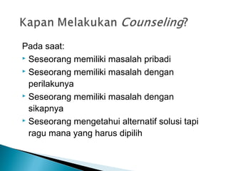 Pada saat:
 Seseorang memiliki masalah pribadi
 Seseorang memiliki masalah dengan
perilakunya
 Seseorang memiliki masalah dengan
sikapnya
 Seseorang mengetahui alternatif solusi tapi
ragu mana yang harus dipilih
 