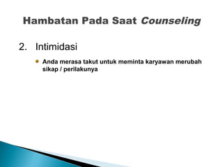 Hambatan Pada Saat Counseling
2. Intimidasi
Anda merasa takut untuk meminta karyawan merubah
sikap / perilakunya
 