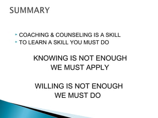  COACHING & COUNSELING IS A SKILL
 TO LEARN A SKILL YOU MUST DO
KNOWING IS NOT ENOUGH
WE MUST APPLY
WILLING IS NOT ENOUGH
WE MUST DO
 