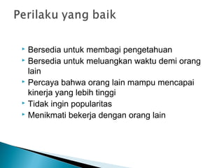  Bersedia untuk membagi pengetahuan
 Bersedia untuk meluangkan waktu demi orang
lain
 Percaya bahwa orang lain mampu mencapai
kinerja yang lebih tinggi
 Tidak ingin popularitas
 Menikmati bekerja dengan orang lain
 