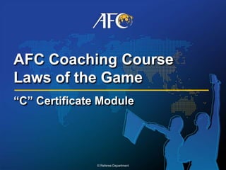 1
© Referee Department
AFC Coaching Course
Laws of the Game
“C” Certificate Module
 