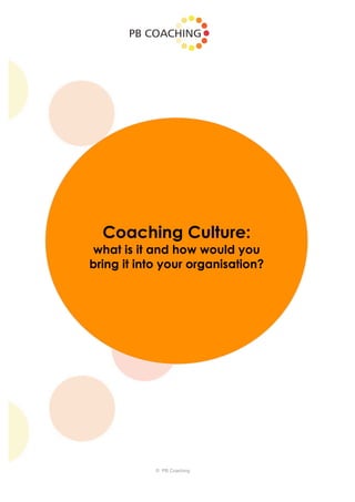 Coaching Culture:
what is it and how would you
bring it into your organisation?




            © PB Coaching
 