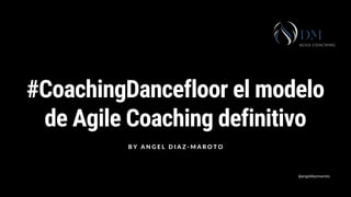 #CoachingDancefloor el modelo
de Agile Coaching definitivo
B Y A N G E L D I A Z - M A R O T O
@angeldiazmaroto
 