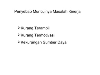 Penyebab Munculnya Masalah Kinerja
Kurang Terampil
Kurang Termotivasi
Kekurangan Sumber Daya
 