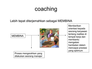 coaching
Lebih tepat diterjemahkan sebagai MEMBINA
MEMBINA
Proses mengarahkan yang
dilakukan seorang manajer
Memberikan
orientasi kepada
seorang karyawan
tentang realitas di
tempat kerja dan
membantu
mengatasi
hambatan dalam
mencapai prestasi
yang optimum
 