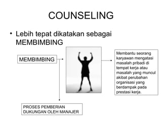 COUNSELING
• Lebih tepat dikatakan sebagai
MEMBIMBING
MEMBIMBING
PROSES PEMBERIAN
DUKUNGAN OLEH MANAJER
Membantu seorang
karyawan mengatasi
masalah pribadi di
tempat kerja atau
masalah yang muncul
akibat perubahan
organisasi yang
berdampak pada
prestasi kerja.
 