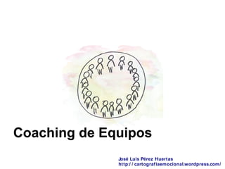 Coaching de Equipos
José Luis Pérez Huertas
http:/ / cartografiaemocional.wordpress.com/
 