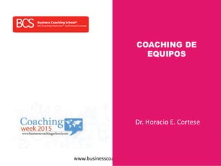 www.businesscoachingschool.com
COACHING DE
EQUIPOS
Dr. Horacio E. Cortese
 