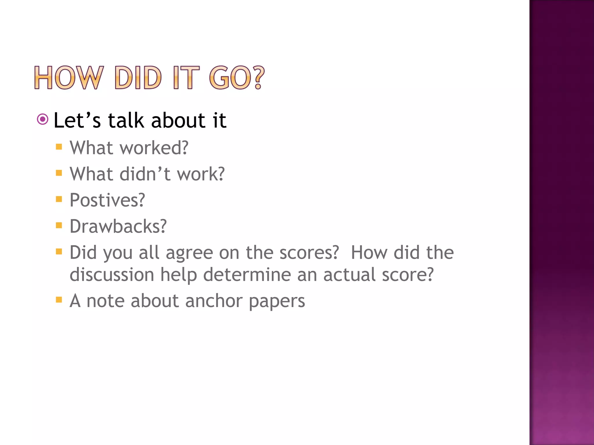 Let’s talk about it What worked? What didn’t work? Postives? Drawbacks? Did you all agree on the scores?  How did the discussion help determine an actual score? A note about anchor papers 