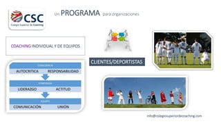 Un PROGRAMA para organizaciones
info@colegiosuperiordecoaching.com
CLIENTES/DEPORTISTAS
COACHING INDIVIDUAL Y DE EQUIPOS
 