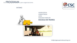 Un PROGRAMA para organizaciones
info@colegiosuperiordecoaching.com
ENTORNO
VISION SOCIAL
COMPETENCIA
LEYES
ECOLOGIA FAMILIAR
ESCUELA DE PADRES
 