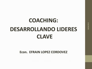 COACHING:




                                 28/06/2012
DESARROLLANDO LIDERES
        CLAVE

   Econ. EFRAIN LOPEZ CORDOVEZ
 