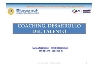 COACHING, DESARROLLO
    DEL TALENTO


    www.bitacorach.es – info@bitacorach.es
          958 81 52 46 - 625 32 35 35




         www.bitacorach.es - info@bitacorach.es   1
 