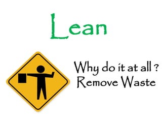 Lean
 Why do it at all ?
 Remove Waste
 