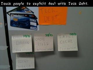 Teach people to explicit deal with Tech Debt.
 