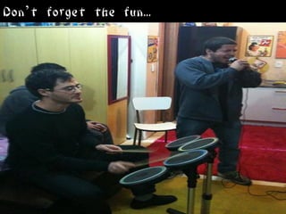 Don’t forget the fun...
 