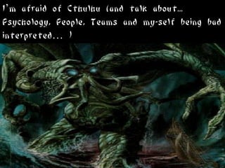I’m afraid of Cthulhu (and talk about...
Psychology, People, Teams and my-self being bad
interpreted… )
 