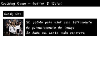 Coaching Game – Better & Worst

 Gossip Girl

               SE pedido para usar uma ferramenta
               de gerenciamento de tempo
               Se dado um norte mais concreto
 