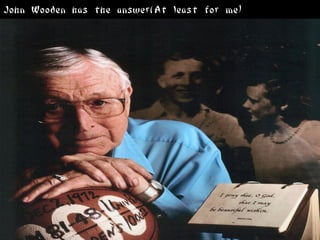 John Wooden has the answer(At least for me)
 