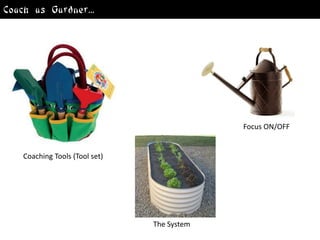 Coach as Gardner...




                                             Focus ON/OFF


    Coaching Tools (Tool set)




                                The System
 