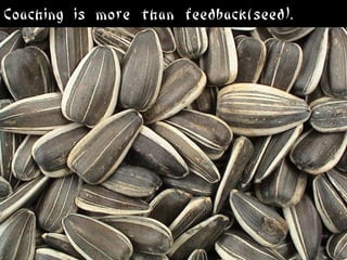 Coaching is more than feedback(seed).
 