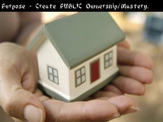Purpose - Create PUBLIC Ownership/Mastery.
 