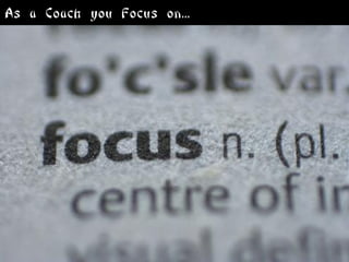 As a Coach you Focus on...
 