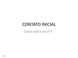 CONTATO INICIAL
Como será o seu???
2015
 