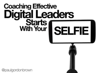 CoachingEffective
DigitalLeaders
SELFIE
Starts
WithYour
@paulgordonbrown
 