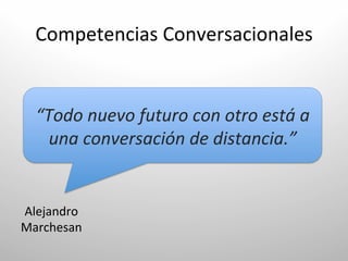 Competencias	
  Conversacionales	
  


   “Todo	
  nuevo	
  futuro	
  con	
  otro	
  está	
  a	
  
     una	
  conversación	
  de	
  distancia.”	
  


Alejandro	
  	
  
Marchesan	
  
 